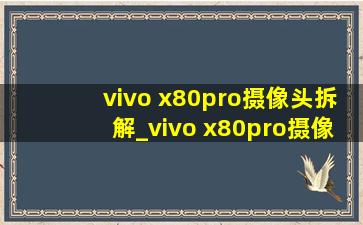 vivo x80pro摄像头拆解_vivo x80pro摄像头参数